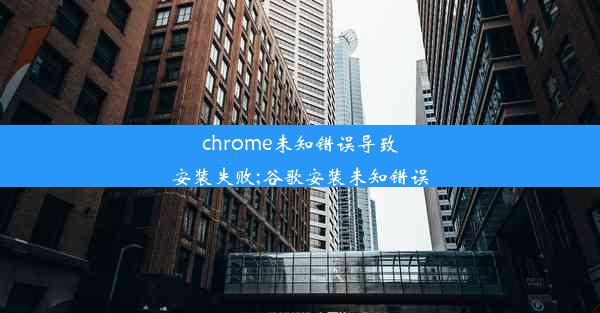 chrome未知错误导致安装失败;谷歌安装未知错误