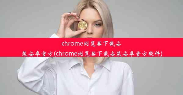 chrome浏览器下载安装安卓官方(chrome浏览器下载安装安卓官方软件)