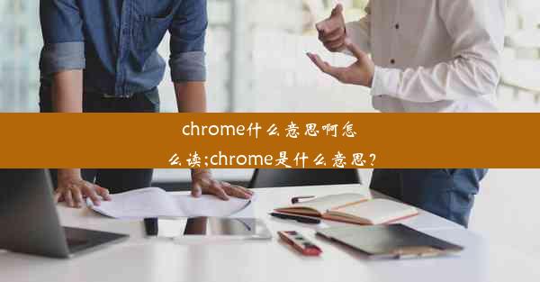 chrome什么意思啊怎么读;chrome是什么意思？