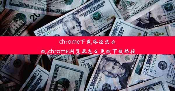 chrome下载路径怎么改,chrome浏览器怎么更改下载路径