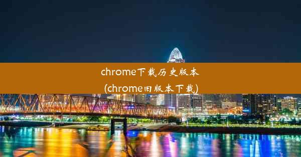 chrome下载历史版本(chrome旧版本下载)