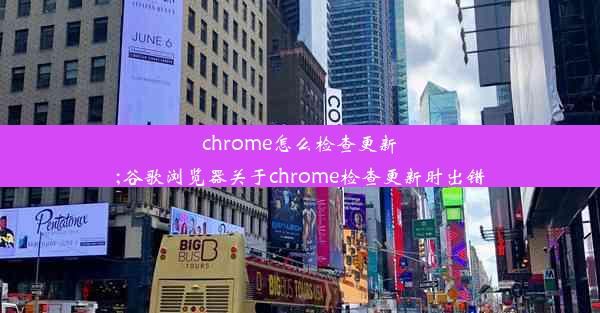 chrome怎么检查更新;谷歌浏览器关于chrome检查更新时出错