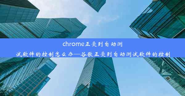 chrome正受到自动测试软件的控制怎么办—谷歌正受到自动测试软件的控制