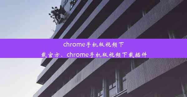 chrome手机版视频下载官方、chrome手机版视频下载插件