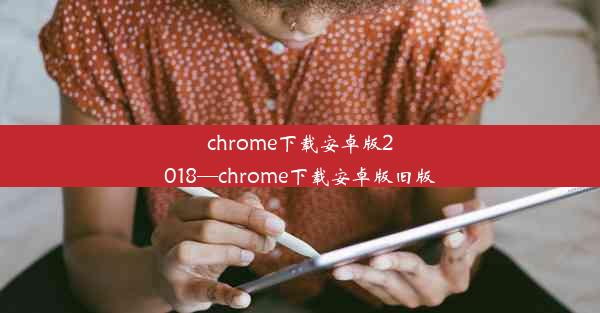 chrome下载安卓版2018—chrome下载安卓版旧版