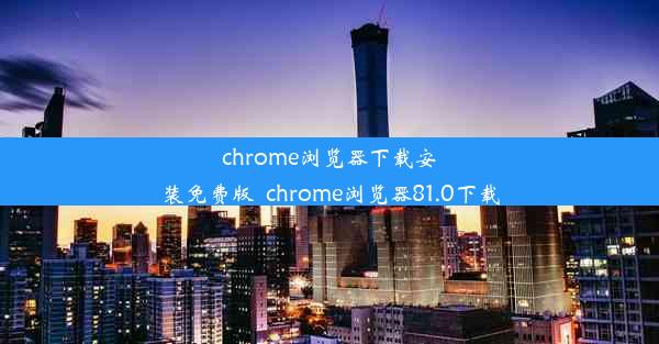 chrome浏览器下载安装免费版_chrome浏览器81.0下载