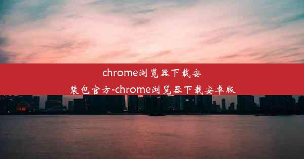 chrome浏览器下载安装包官方-chrome浏览器下载安卓版