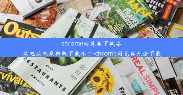 chrome浏览器下载安装电脑版最新版下载不了-chrome浏览器无法下载