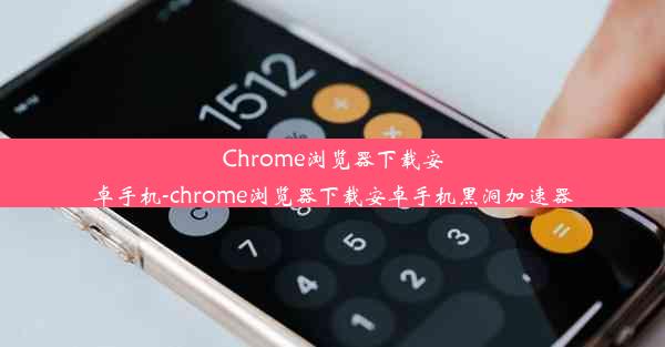 Chrome浏览器下载安卓手机-chrome浏览器下载安卓手机黑洞加速器