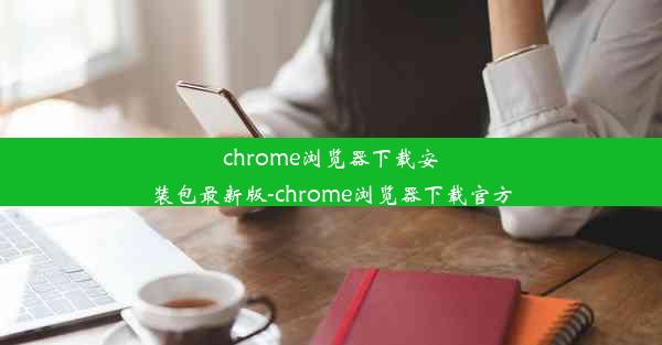 chrome浏览器下载安装包最新版-chrome浏览器下载官方