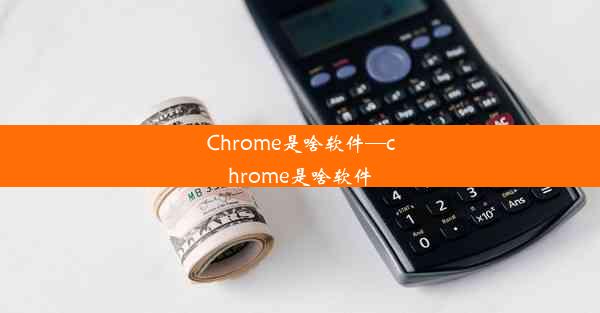 Chrome是啥软件—chrome是啥软件