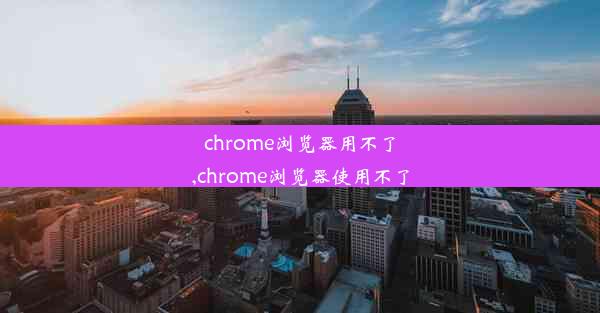 chrome浏览器用不了,chrome浏览器使用不了