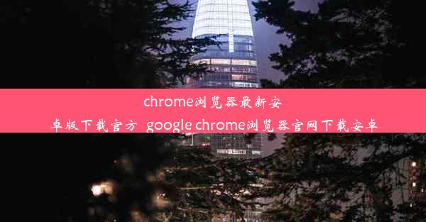 chrome浏览器最新安卓版下载官方_google chrome浏览器官网下载安卓