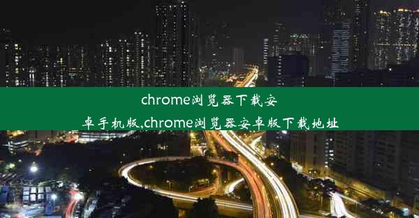 chrome浏览器下载安卓手机版,chrome浏览器安卓版下载地址