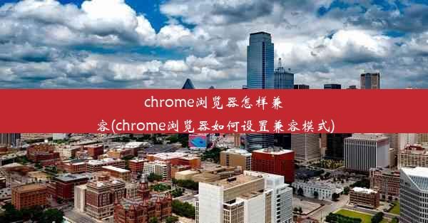 chrome浏览器怎样兼容(chrome浏览器如何设置兼容模式)