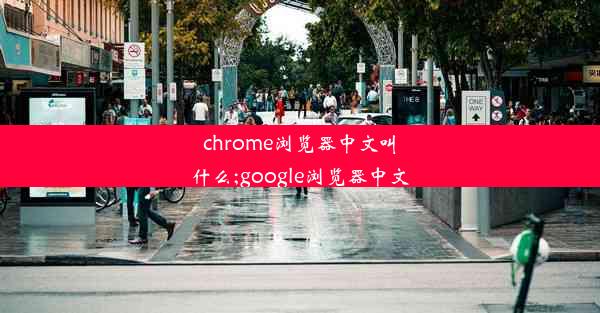 chrome浏览器中文叫什么;google浏览器中文