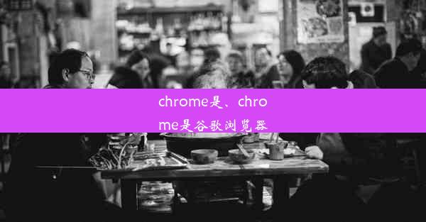 chrome是、chrome是谷歌浏览器