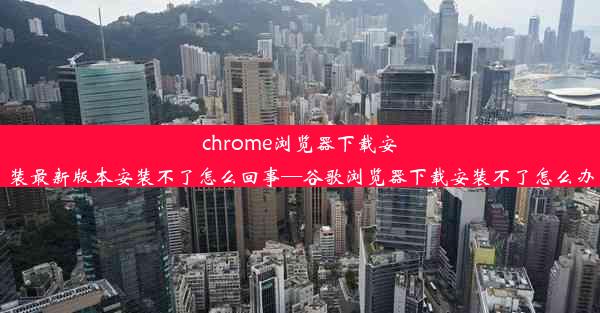 chrome浏览器下载安装最新版本安装不了怎么回事—谷歌浏览器下载安装不了怎么办