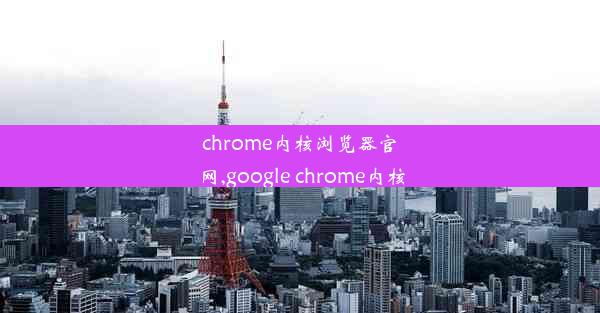 chrome内核浏览器官网,google chrome内核