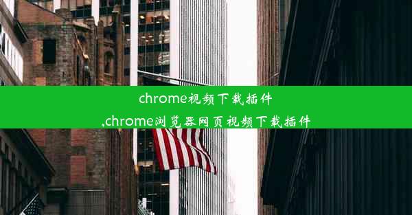 chrome视频下载插件,chrome浏览器网页视频下载插件