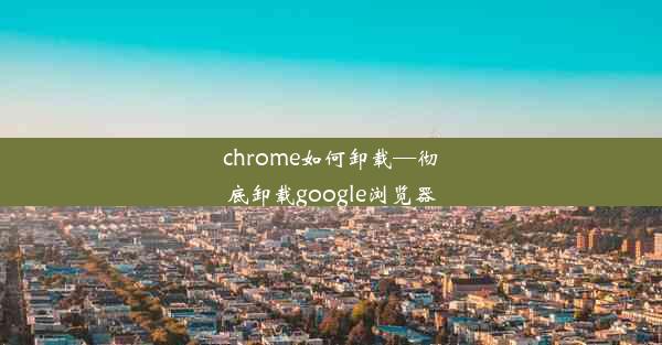 chrome如何卸载—彻底卸载google浏览器