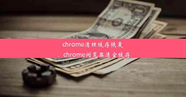 chrome清理缓存恢复、chrome浏览器清空缓存