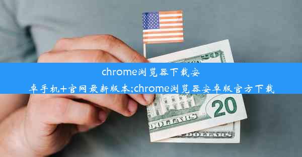 chrome浏览器下载安卓手机+官网最新版本;chrome浏览器安卓版官方下载