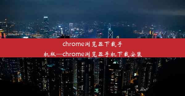 chrome浏览器下载手机版—chrome浏览器手机下载安装