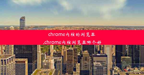 chrome内核的浏览器,chrome内核浏览器哪个好