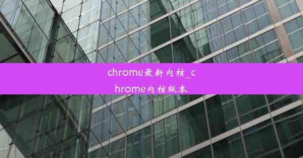 chrome最新内核_chrome内核版本