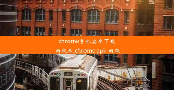 chrome手机安卓下载旧版本,chrome apk 旧版