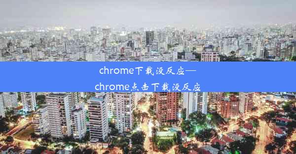 chrome下载没反应—chrome点击下载没反应