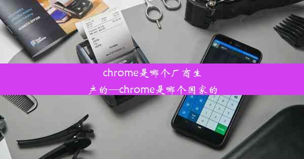 chrome是哪个厂商生产的—chrome是哪个国家的