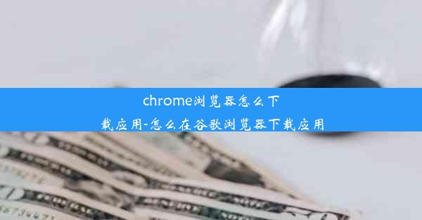 chrome浏览器怎么下载应用-怎么在谷歌浏览器下载应用