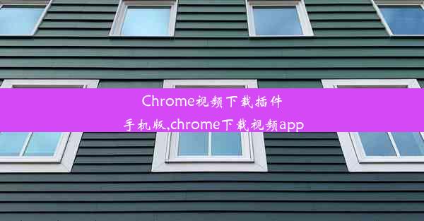 Chrome视频下载插件手机版,chrome下载视频app