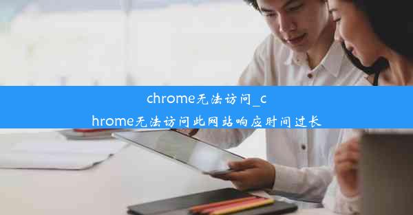 chrome无法访问_chrome无法访问此网站响应时间过长