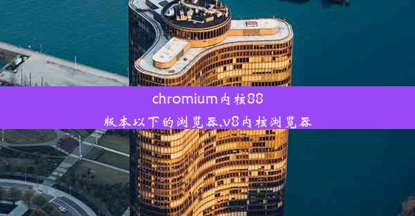 chromium内核88版本以下的浏览器,v8内核浏览器