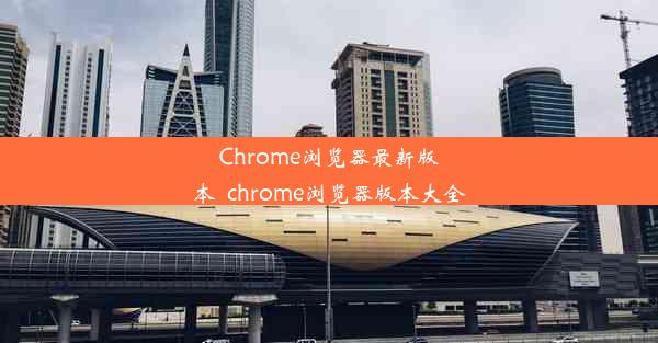 Chrome浏览器最新版本_chrome浏览器版本大全