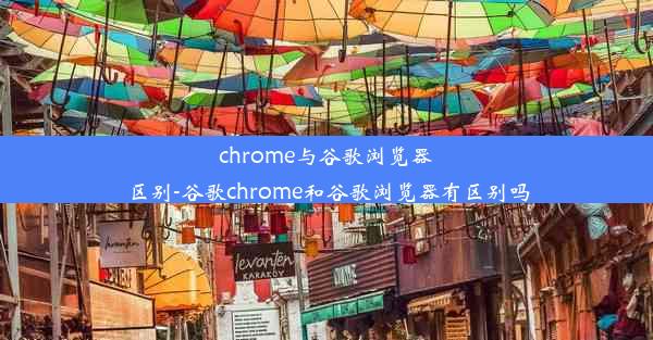 chrome与谷歌浏览器区别-谷歌chrome和谷歌浏览器有区别吗