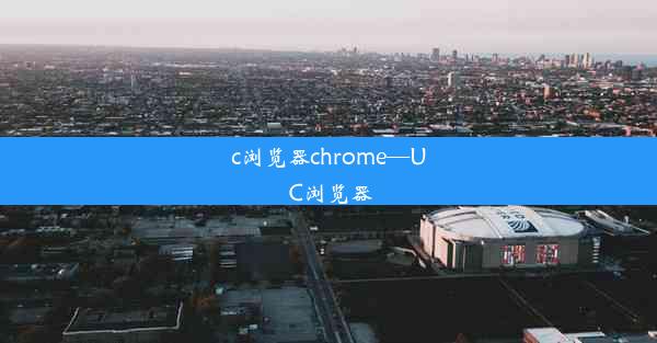 c浏览器chrome—U C浏览器