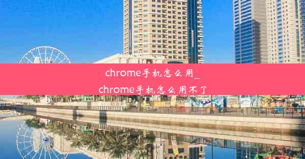 chrome手机怎么用_chrome手机怎么用不了