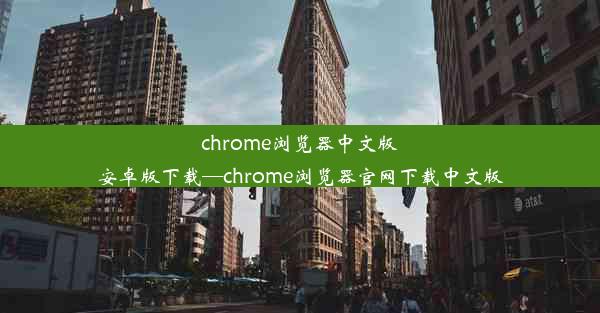 chrome浏览器中文版安卓版下载—chrome浏览器官网下载中文版