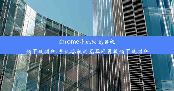 chrome手机浏览器视频下载插件,手机谷歌浏览器网页视频下载插件