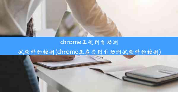 chrome正受到自动测试软件的控制(chrome正在受到自动测试软件的控制)