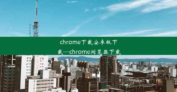 chrome下载安卓版下载—chrome浏览器下载