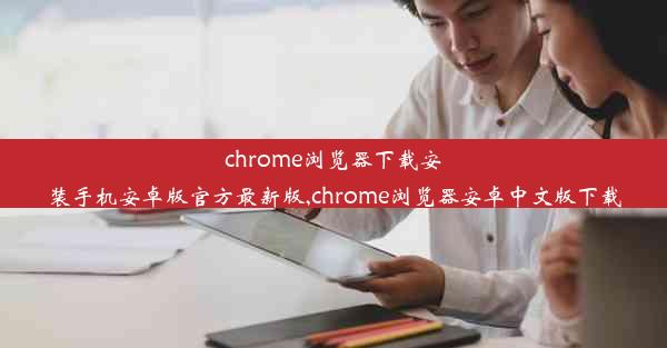 chrome浏览器下载安装手机安卓版官方最新版,chrome浏览器安卓中文版下载