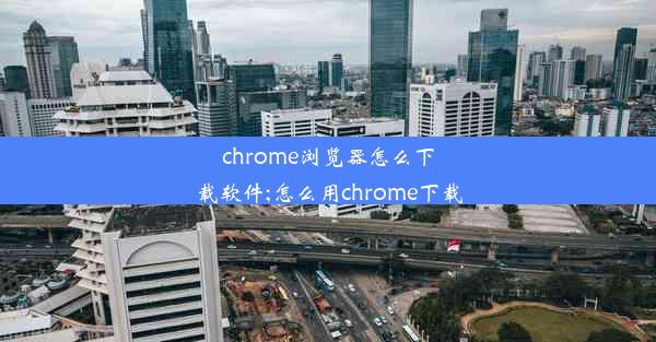 chrome浏览器怎么下载软件;怎么用chrome下载