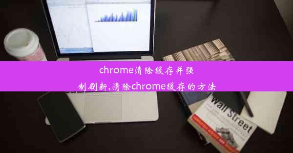 chrome清除缓存并强制刷新,清除chrome缓存的方法