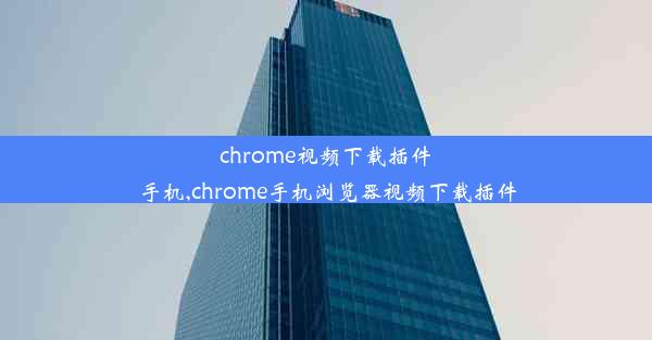 chrome视频下载插件 手机,chrome手机浏览器视频下载插件