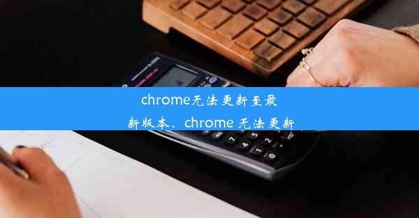 chrome无法更新至最新版本、chrome 无法更新